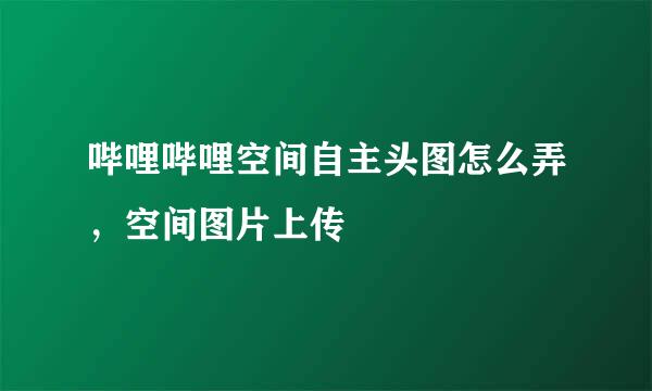 哔哩哔哩空间自主头图怎么弄，空间图片上传