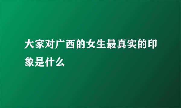 大家对广西的女生最真实的印象是什么