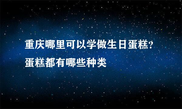 重庆哪里可以学做生日蛋糕？蛋糕都有哪些种类