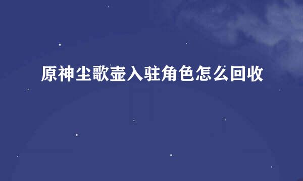 原神尘歌壶入驻角色怎么回收