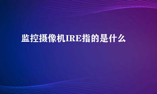 监控摄像机IRE指的是什么