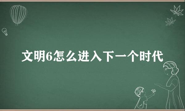 文明6怎么进入下一个时代