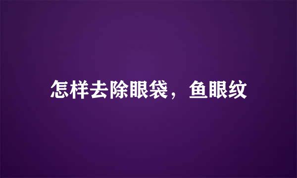 怎样去除眼袋，鱼眼纹