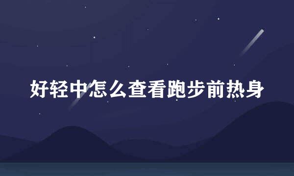 好轻中怎么查看跑步前热身