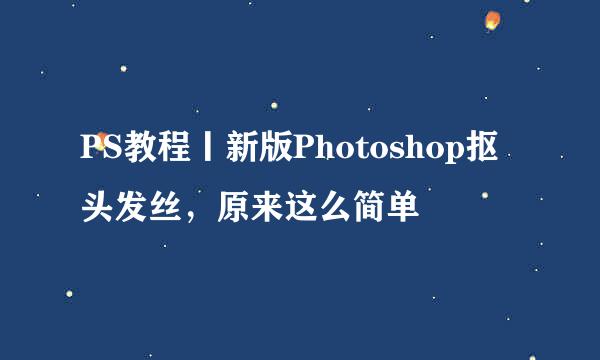 PS教程丨新版Photoshop抠头发丝，原来这么简单