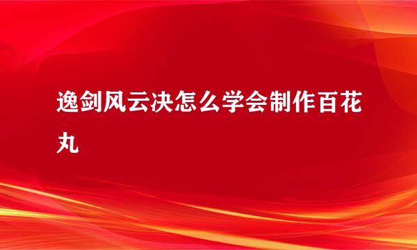 逸剑风云决怎么学会制作百花丸