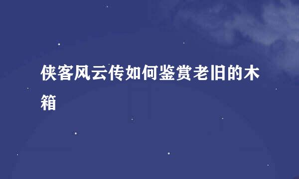 侠客风云传如何鉴赏老旧的木箱