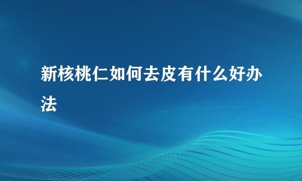 新核桃仁如何去皮有什么好办法
