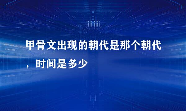 甲骨文出现的朝代是那个朝代，时间是多少
