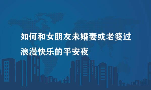 如何和女朋友未婚妻或老婆过浪漫快乐的平安夜