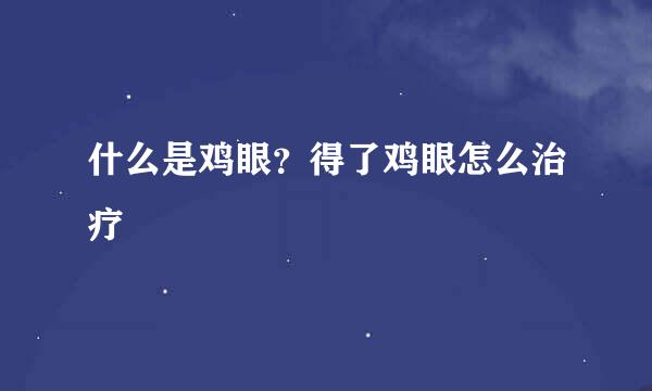 什么是鸡眼？得了鸡眼怎么治疗