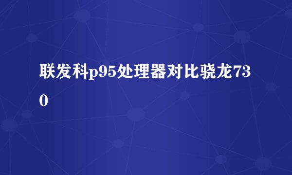 联发科p95处理器对比骁龙730
