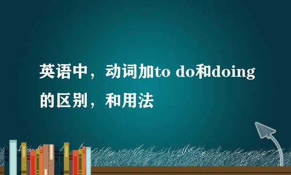 英语中，动词加to do和doing的区别，和用法