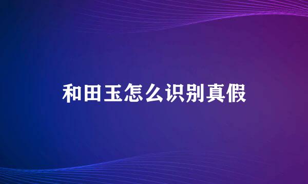 和田玉怎么识别真假