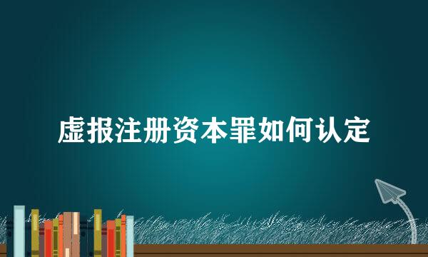 虚报注册资本罪如何认定