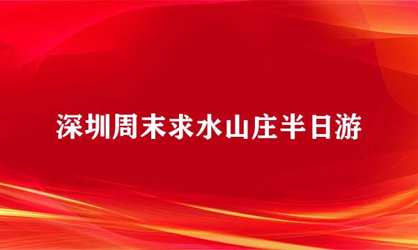 深圳周末求水山庄半日游