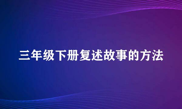 三年级下册复述故事的方法
