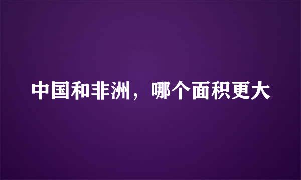 中国和非洲,哪个面积更大