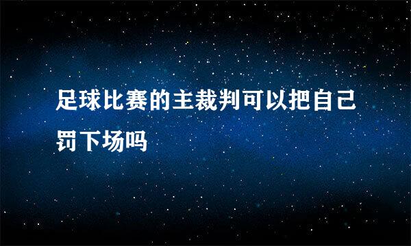 足球比赛的主裁判可以把自己罚下场吗