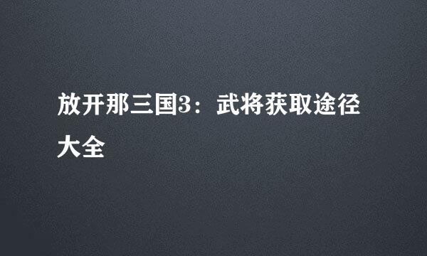 放开那三国3：武将获取途径大全