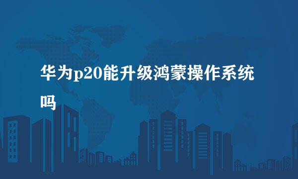 华为p20能升级鸿蒙操作系统吗