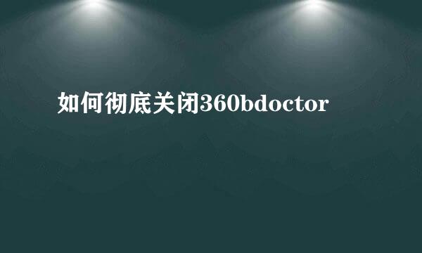 如何彻底关闭360bdoctor
