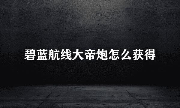 碧蓝航线大帝炮怎么获得