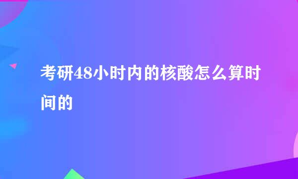 考研48小时内的核酸怎么算时间的