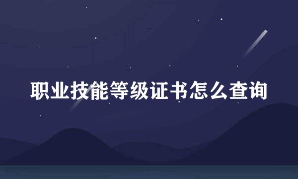 职业技能等级证书怎么查询