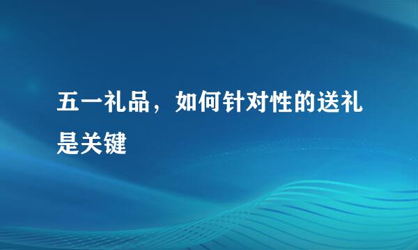 五一礼品,如何针对性的送礼是关键