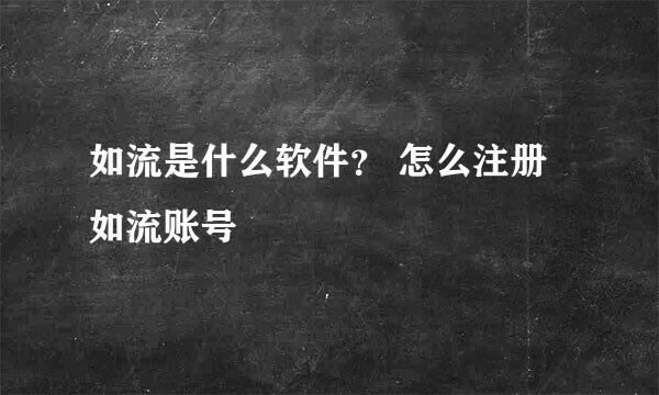 如流是什么软件？ 怎么注册如流账号