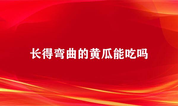 长得弯曲的黄瓜能吃吗