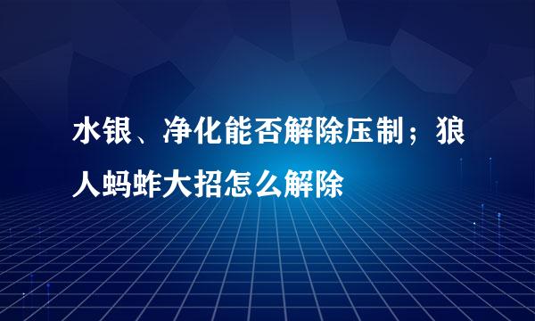水银、净化能否解除压制；狼人蚂蚱大招怎么解除