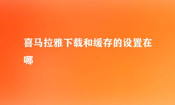 喜马拉雅下载和缓存的设置在哪