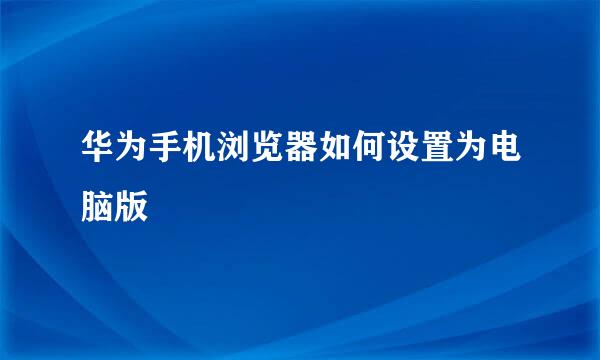 华为手机浏览器如何设置为电脑版