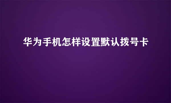 华为手机怎样设置默认拨号卡