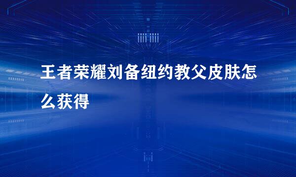 王者荣耀刘备纽约教父皮肤怎么获得