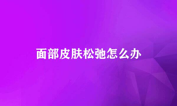 面部皮肤松弛怎么办
