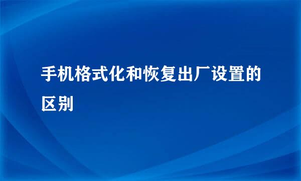 手机格式化和恢复出厂设置的区别