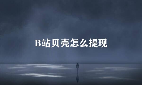 B站贝壳怎么提现