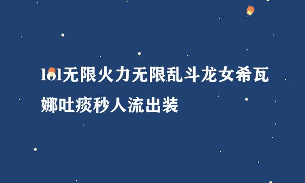 lol无限火力无限乱斗龙女希瓦娜吐痰秒人流出装