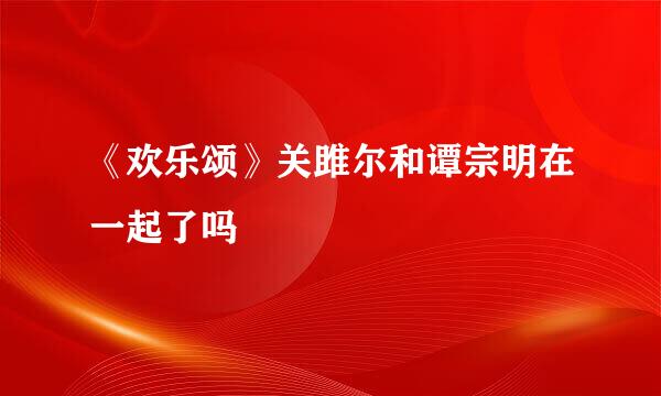 《欢乐颂》关雎尔和谭宗明在一起了吗