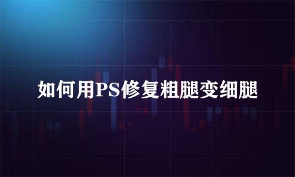 如何用PS修复粗腿变细腿
