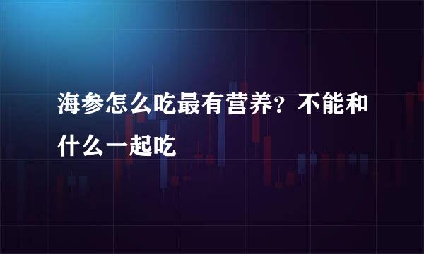 海参怎么吃最有营养？不能和什么一起吃
