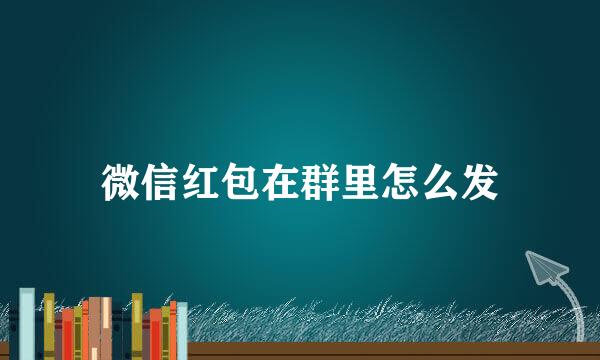 微信红包在群里怎么发