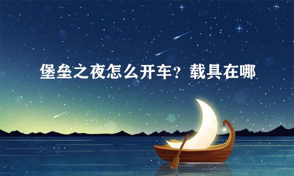 堡垒之夜怎么开车？载具在哪