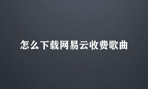 怎么下载网易云收费歌曲