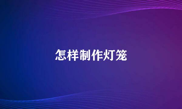怎样制作灯笼