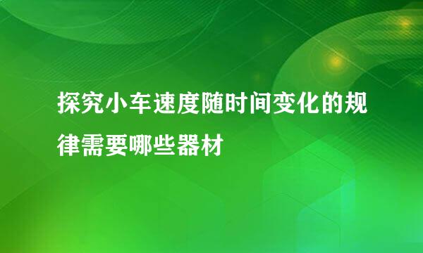 探究小车速度随时间变化的规律需要哪些器材