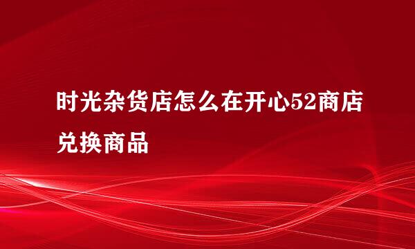 时光杂货店怎么在开心52商店兑换商品